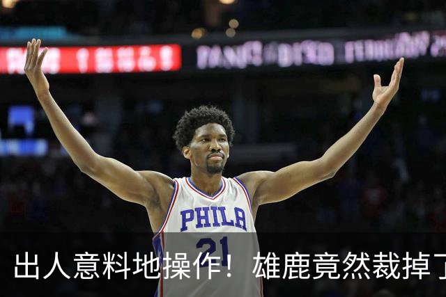 出人意料地操作！雄鹿竟然裁掉了上赛季表现不俗的后场大将？