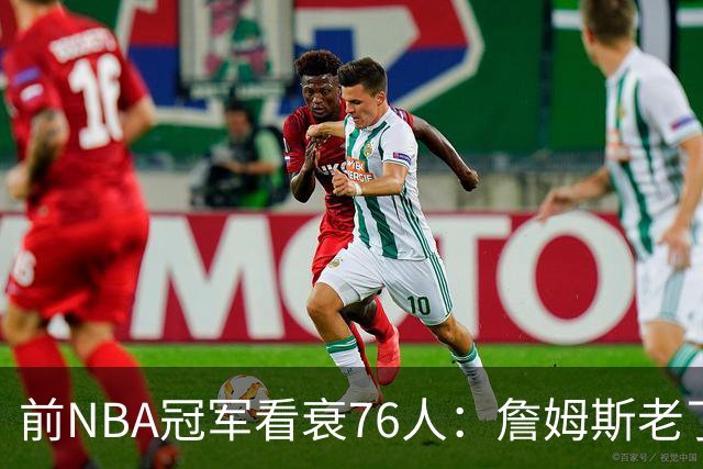 前NBA冠军看衰76人：詹姆斯老了，4连败后更衣室要出事
